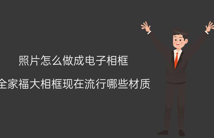 照片怎么做成电子相框 全家福大相框现在流行哪些材质？